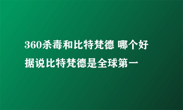 360杀毒和比特梵德 哪个好 据说比特梵德是全球第一