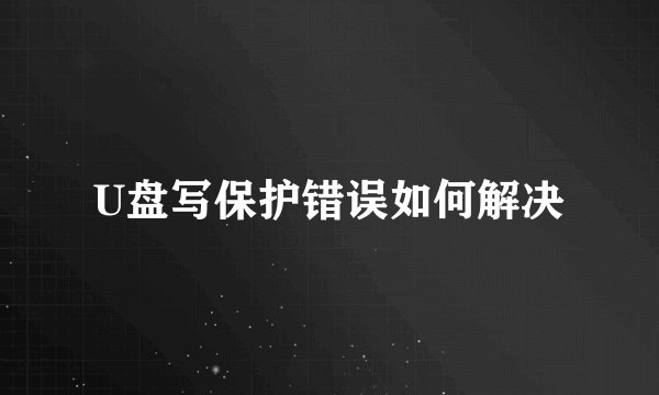 U盘写保护错误如何解决