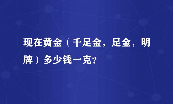 现在黄金(千足金,足金,明牌)多少钱一克?