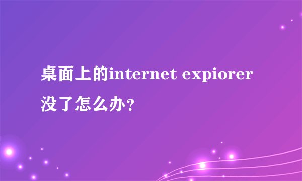 桌面上的internet expiorer没了怎么办？