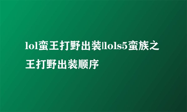 lol蛮王打野出装|lols5蛮族之王打野出装顺序