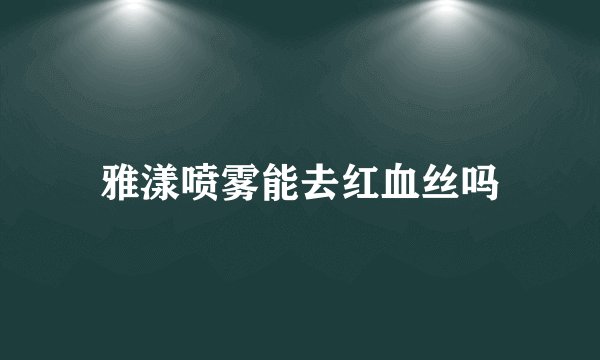 雅漾喷雾能去红血丝吗