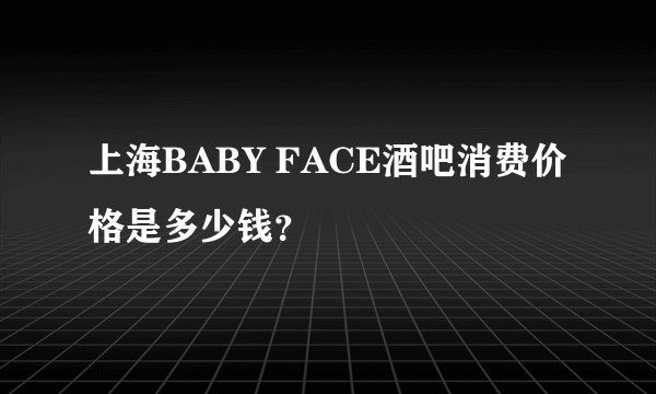 上海BABY FACE酒吧消费价格是多少钱？