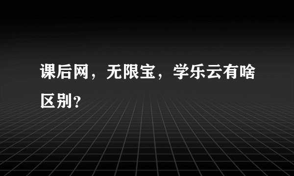课后网，无限宝，学乐云有啥区别？
