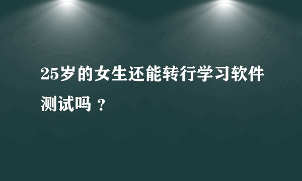 25岁的女生还能转行学习软件测试吗 ？