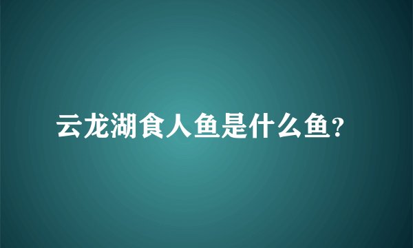 云龙湖食人鱼是什么鱼?