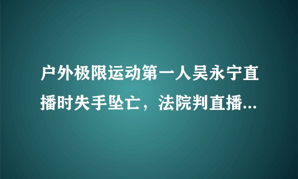户外极限运动第一人吴永宁直播时失手坠亡，法院判直播平台赔付家属3万元，是否合理？