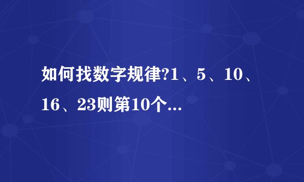 如何找数字规律?1、5、10、16、23则第10个数是多少?第n个数是多少?（n的代表式）应如何找出n的代表式?
