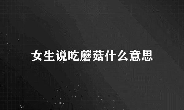 女生说吃蘑菇什么意思