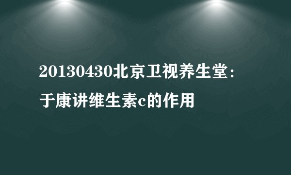 20130430北京卫视养生堂：于康讲维生素c的作用