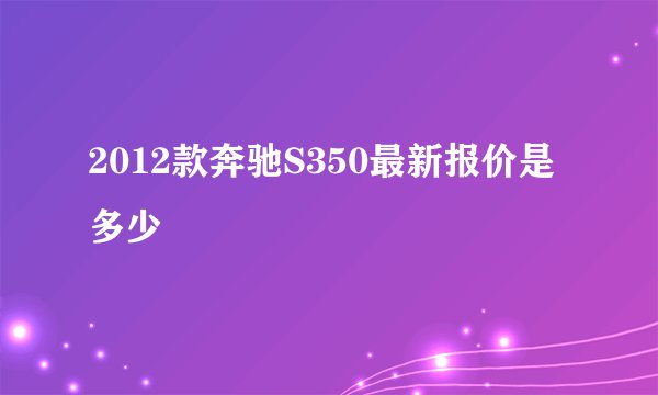 2012款奔驰S350最新报价是多少