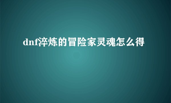 dnf淬炼的冒险家灵魂怎么得