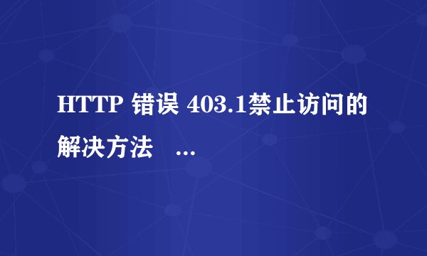 HTTP 错误 403.1禁止访问的解决方法   HTTP 错误403.1禁止访问是什么原因？