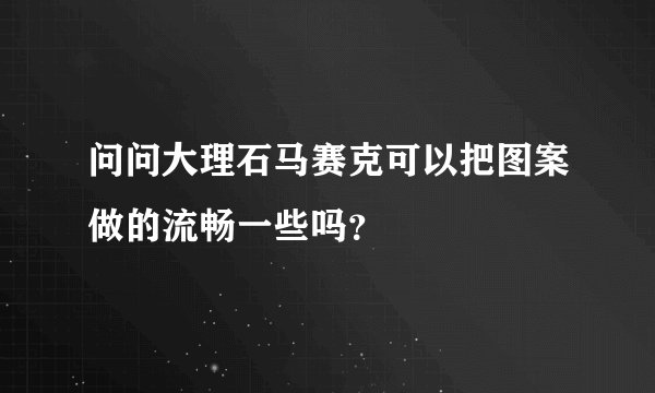问问大理石马赛克可以把图案做的流畅一些吗？