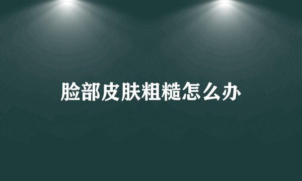 脸部皮肤粗糙怎么办