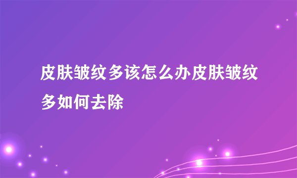 皮肤皱纹多该怎么办皮肤皱纹多如何去除