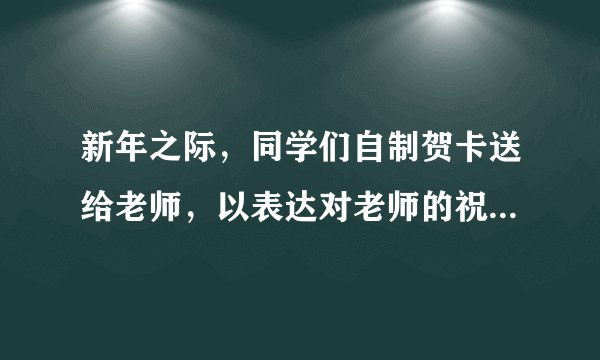 新年之际,同学们自制贺卡送给老师,以表达对老师的祝福、感谢或歉意,你要写的话语是?