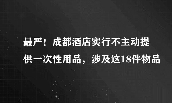 最严！成都酒店实行不主动提供一次性用品，涉及这18件物品