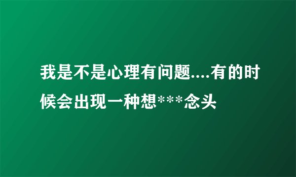 我是不是心理有问题....有的时候会出现一种想***念头