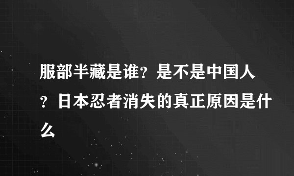 服部半藏是谁？是不是中国人？日本忍者消失的真正原因是什么