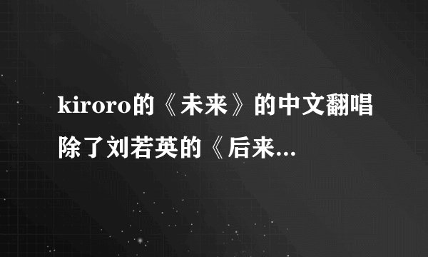 kiroro的《未来》的中文翻唱除了刘若英的《后来》，是不是还有另一个版本？ 歌词有什么“左手”“口袋”？
