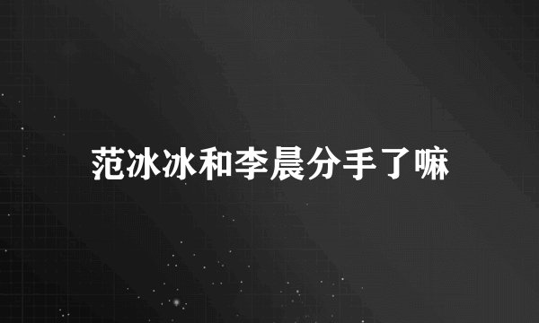 范冰冰和李晨分手了嘛
