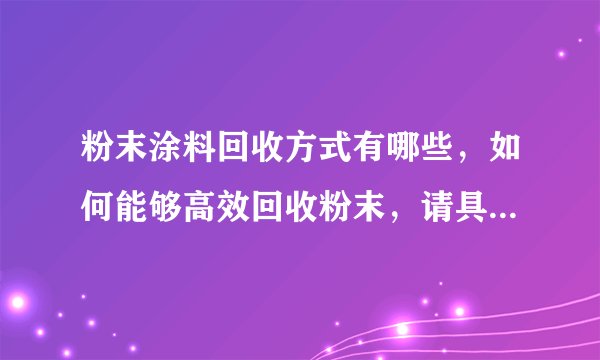 粉末涂料回收方式有哪些,如何能够高效回收粉末,请具体讲解一下,拜托了