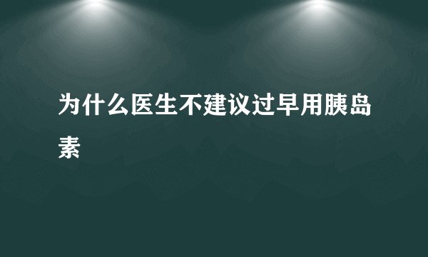 为什么医生不建议过早用胰岛素