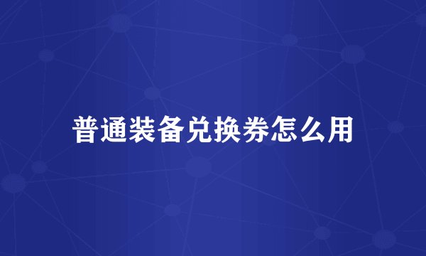 普通装备兑换券怎么用