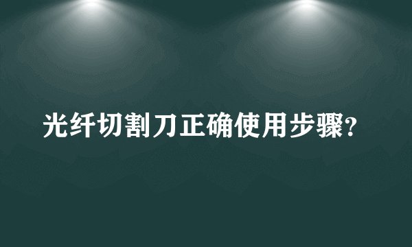 光纤切割刀正确使用步骤？