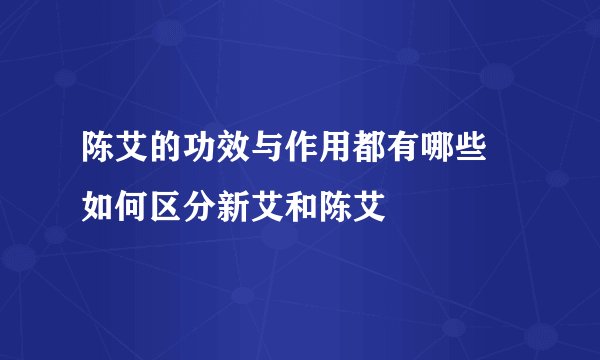 陈艾的功效与作用都有哪些 如何区分新艾和陈艾