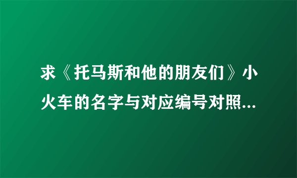 求《托马斯和他的朋友们》小火车的名字与对应编号对照表一套。