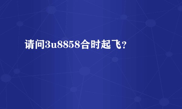 请问3u8858合时起飞？