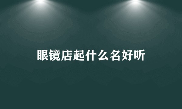 眼镜店起什么名好听