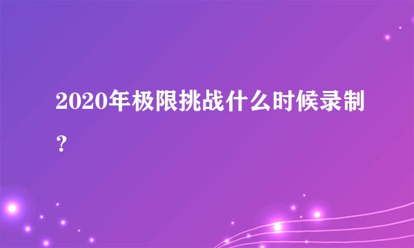 2020年极限挑战什么时候录制？