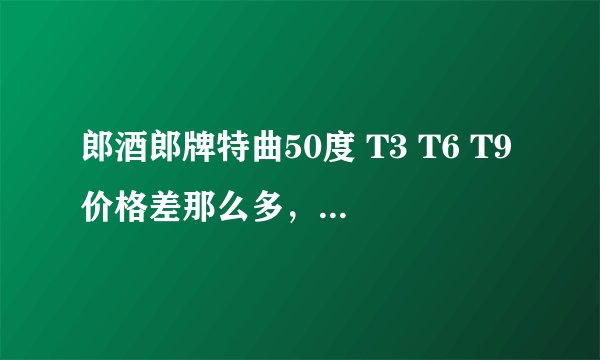 郎酒郎牌特曲50度 T3 T6 T9价格差那么多，不会只是包装不一样吧！