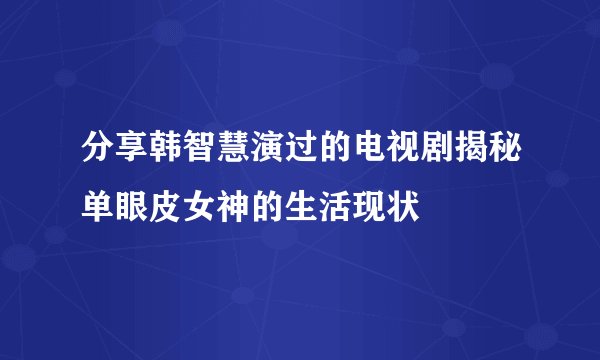 分享韩智慧演过的电视剧揭秘单眼皮女神的生活现状