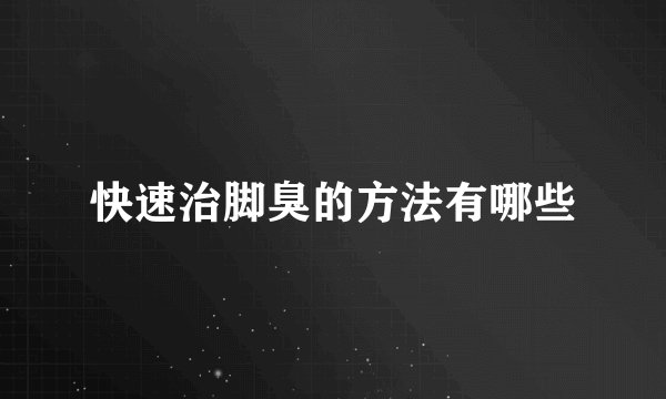 快速治脚臭的方法有哪些