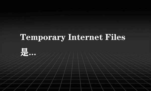Temporary Internet Files是什么文件?