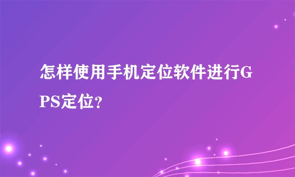 怎样使用手机定位软件进行GPS定位？