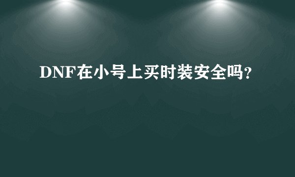 DNF在小号上买时装安全吗？
