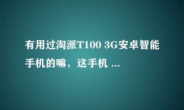 有用过淘派T100 3G安卓智能手机的嘛，这手机 好不好？