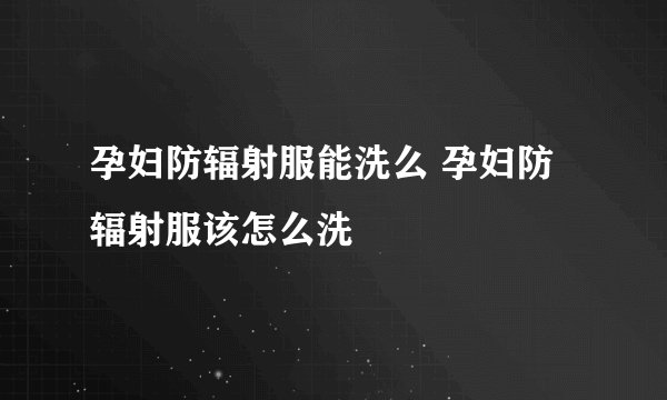 孕妇防辐射服能洗么 孕妇防辐射服该怎么洗