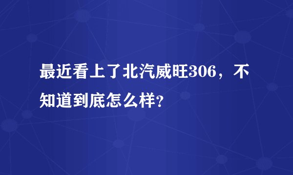 最近看上了北汽威旺306，不知道到底怎么样？
