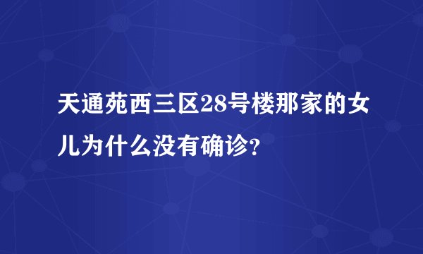 天通苑西三区28号楼那家的女儿为什么没有确诊？