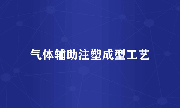 气体辅助注塑成型工艺