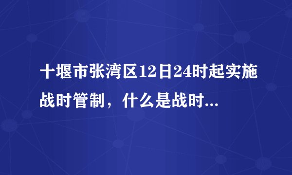 十堰市张湾区12日24时起实施战时管制,什么是战时管制?当地情况到底如何?