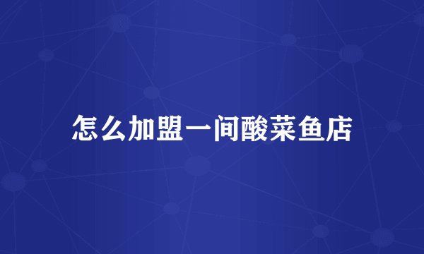 怎么加盟一间酸菜鱼店