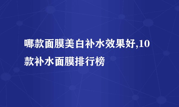 哪款面膜美白补水效果好,10款补水面膜排行榜