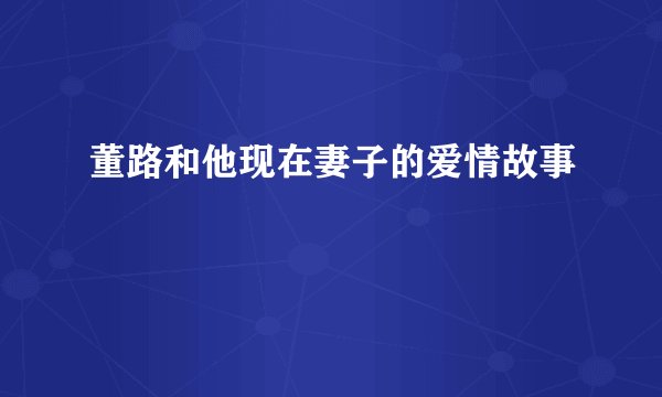 董路和他现在妻子的爱情故事